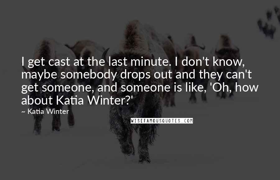 Katia Winter Quotes: I get cast at the last minute. I don't know, maybe somebody drops out and they can't get someone, and someone is like, 'Oh, how about Katia Winter?'
