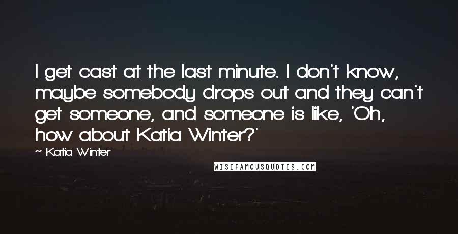 Katia Winter Quotes: I get cast at the last minute. I don't know, maybe somebody drops out and they can't get someone, and someone is like, 'Oh, how about Katia Winter?'