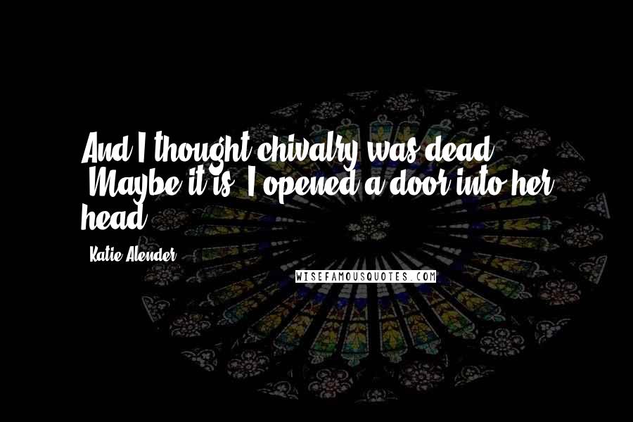 Katie Alender Quotes: And I thought chivalry was dead!" ... "Maybe it is. I opened a door into her head.