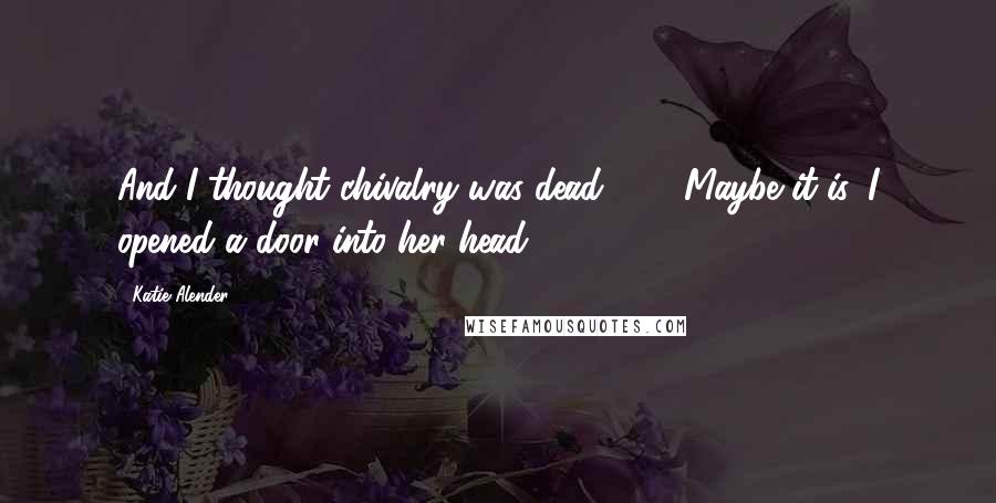 Katie Alender Quotes: And I thought chivalry was dead!" ... "Maybe it is. I opened a door into her head.