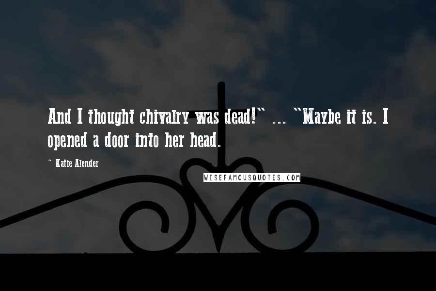 Katie Alender Quotes: And I thought chivalry was dead!" ... "Maybe it is. I opened a door into her head.