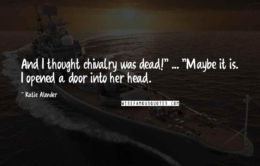 Katie Alender Quotes: And I thought chivalry was dead!" ... "Maybe it is. I opened a door into her head.
