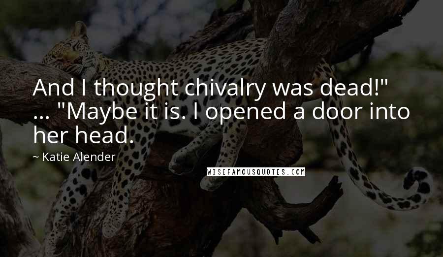 Katie Alender Quotes: And I thought chivalry was dead!" ... "Maybe it is. I opened a door into her head.