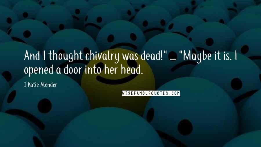 Katie Alender Quotes: And I thought chivalry was dead!" ... "Maybe it is. I opened a door into her head.