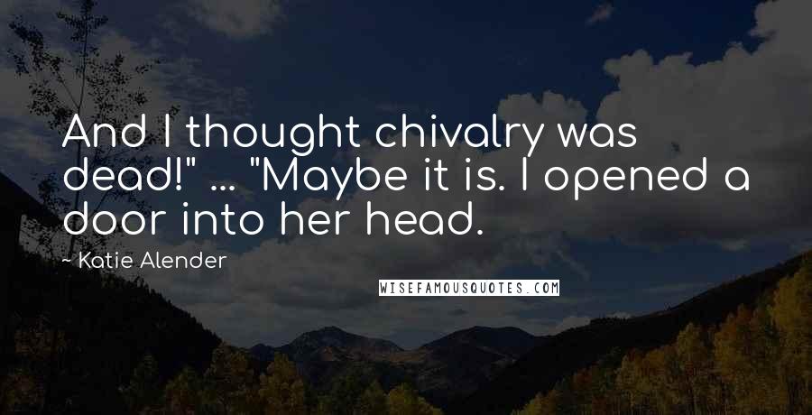 Katie Alender Quotes: And I thought chivalry was dead!" ... "Maybe it is. I opened a door into her head.