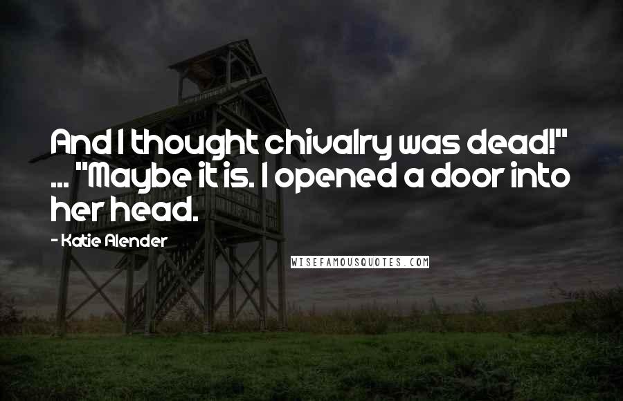 Katie Alender Quotes: And I thought chivalry was dead!" ... "Maybe it is. I opened a door into her head.