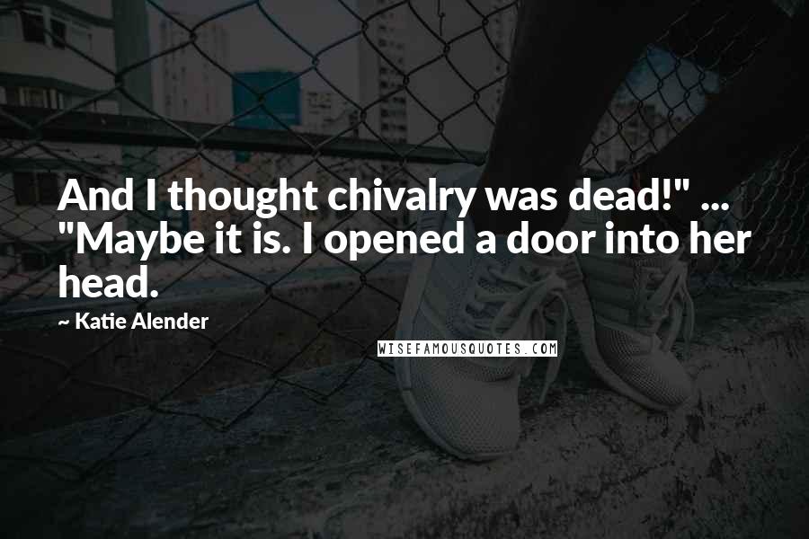 Katie Alender Quotes: And I thought chivalry was dead!" ... "Maybe it is. I opened a door into her head.