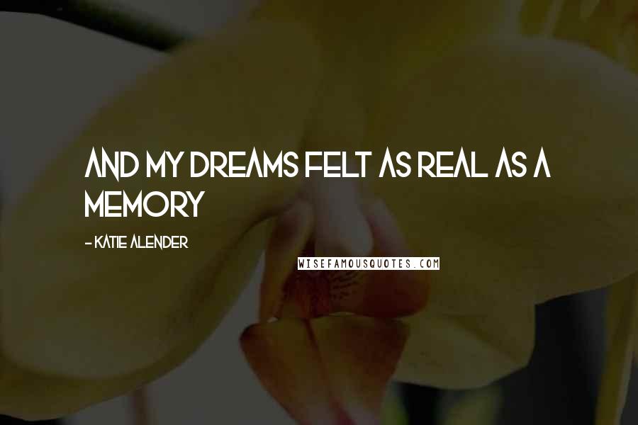 Katie Alender Quotes: And my dreams felt as real as a memory