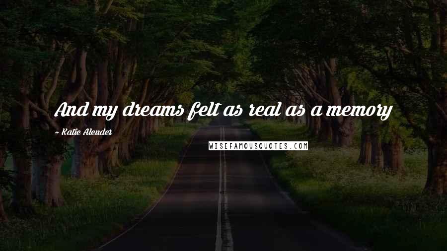 Katie Alender Quotes: And my dreams felt as real as a memory