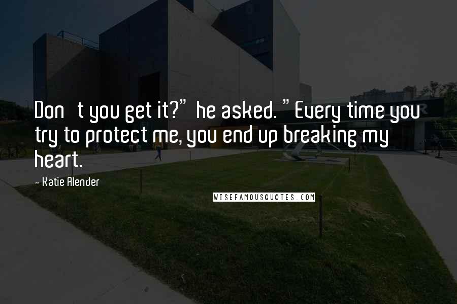 Katie Alender Quotes: Don't you get it?" he asked. "Every time you try to protect me, you end up breaking my heart.