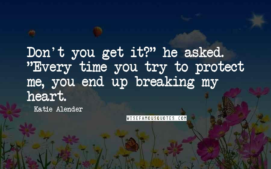 Katie Alender Quotes: Don't you get it?" he asked. "Every time you try to protect me, you end up breaking my heart.