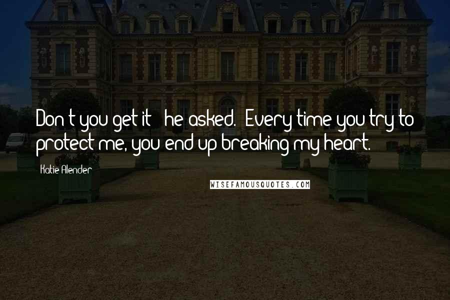 Katie Alender Quotes: Don't you get it?" he asked. "Every time you try to protect me, you end up breaking my heart.