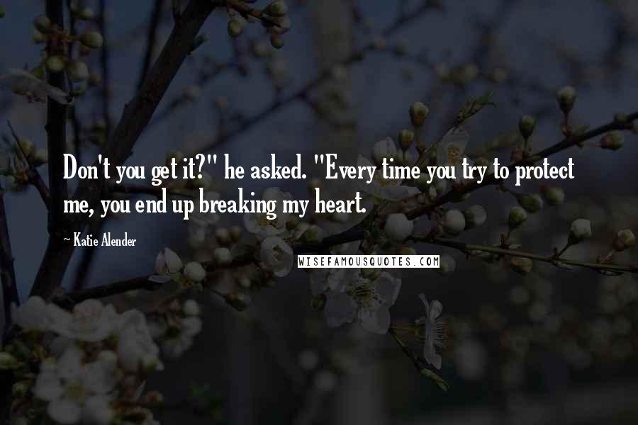 Katie Alender Quotes: Don't you get it?" he asked. "Every time you try to protect me, you end up breaking my heart.