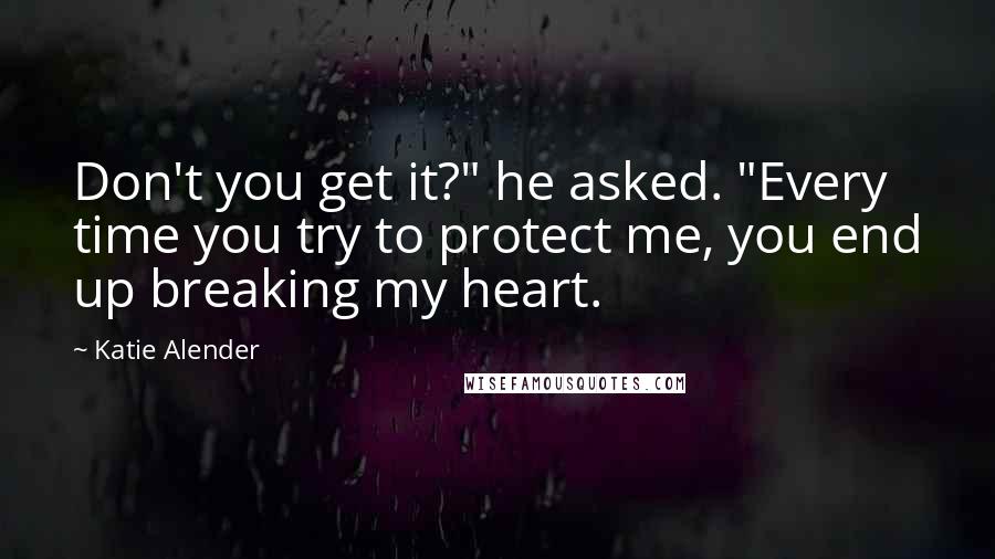 Katie Alender Quotes: Don't you get it?" he asked. "Every time you try to protect me, you end up breaking my heart.