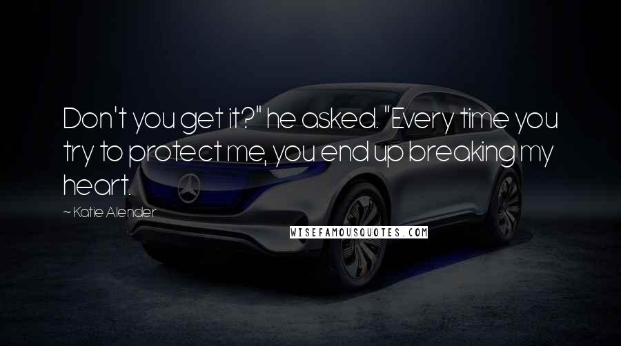 Katie Alender Quotes: Don't you get it?" he asked. "Every time you try to protect me, you end up breaking my heart.