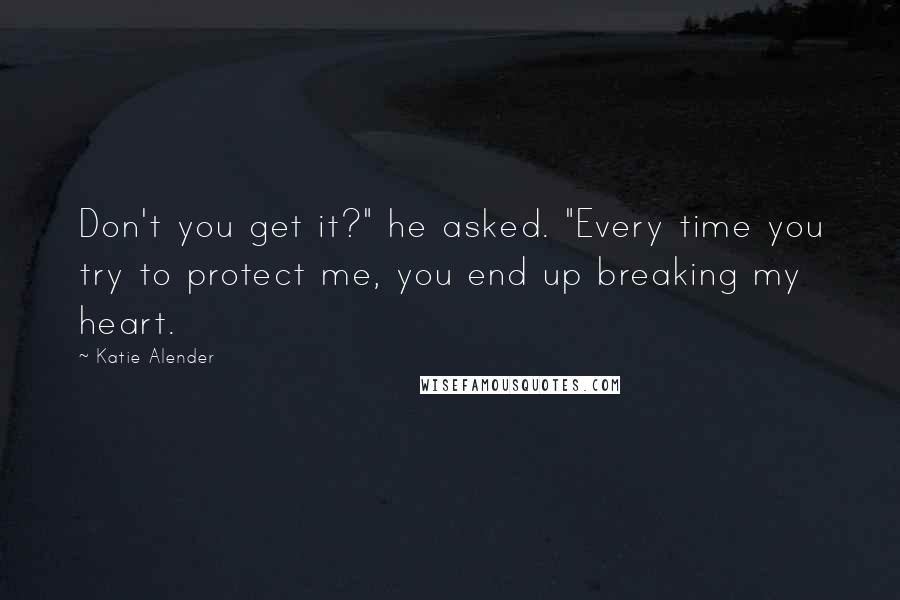 Katie Alender Quotes: Don't you get it?" he asked. "Every time you try to protect me, you end up breaking my heart.