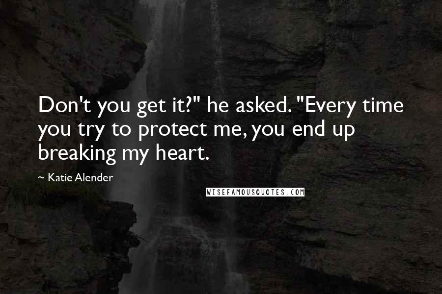 Katie Alender Quotes: Don't you get it?" he asked. "Every time you try to protect me, you end up breaking my heart.