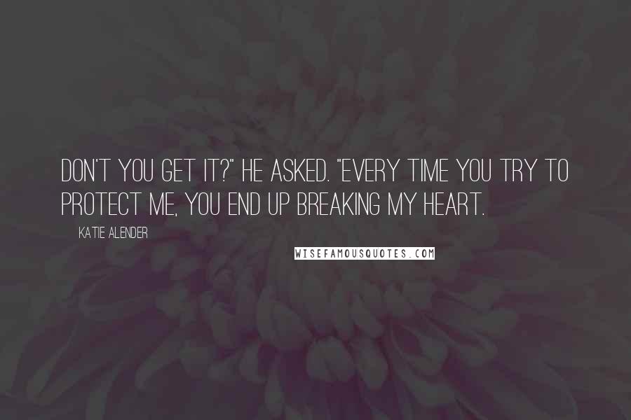 Katie Alender Quotes: Don't you get it?" he asked. "Every time you try to protect me, you end up breaking my heart.