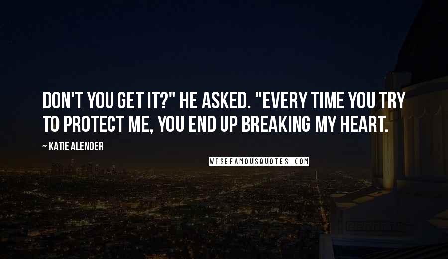 Katie Alender Quotes: Don't you get it?" he asked. "Every time you try to protect me, you end up breaking my heart.