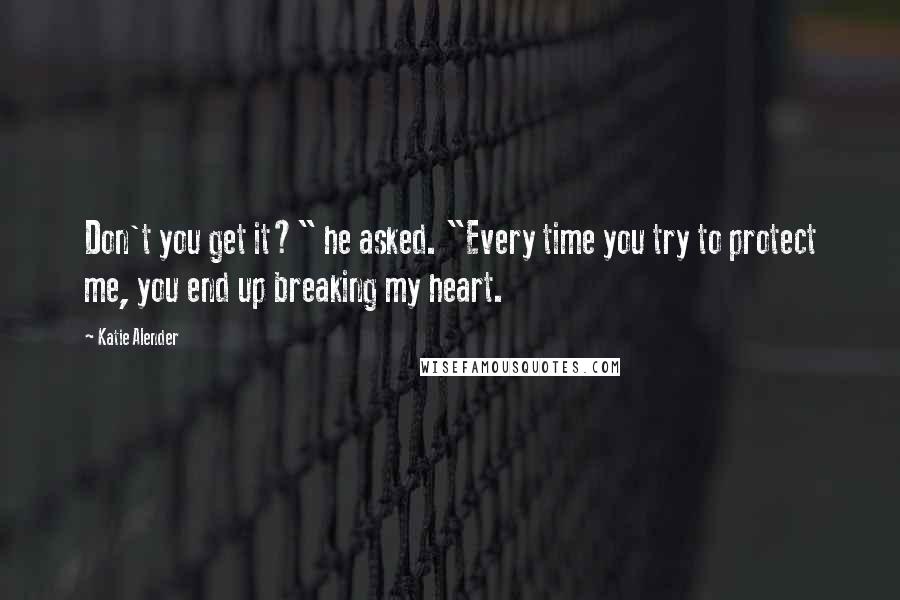 Katie Alender Quotes: Don't you get it?" he asked. "Every time you try to protect me, you end up breaking my heart.