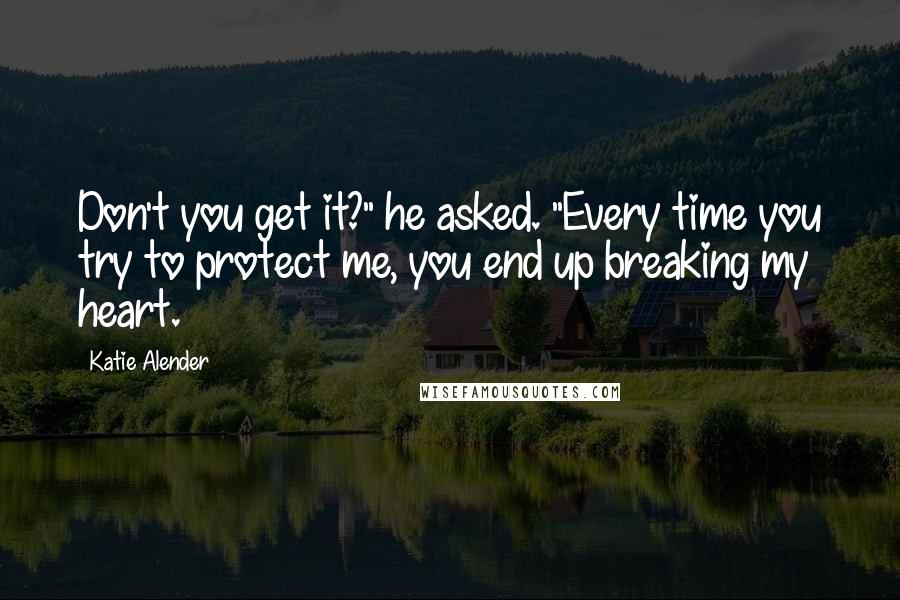 Katie Alender Quotes: Don't you get it?" he asked. "Every time you try to protect me, you end up breaking my heart.