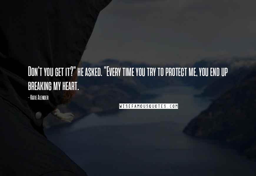Katie Alender Quotes: Don't you get it?" he asked. "Every time you try to protect me, you end up breaking my heart.