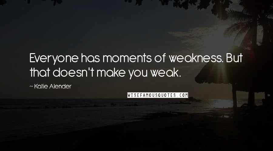 Katie Alender Quotes: Everyone has moments of weakness. But that doesn't make you weak.
