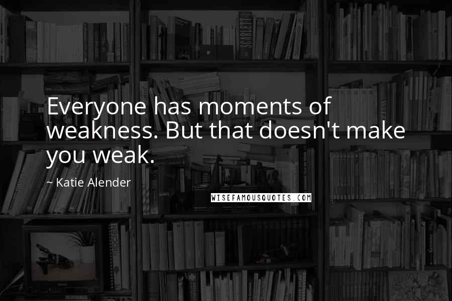 Katie Alender Quotes: Everyone has moments of weakness. But that doesn't make you weak.