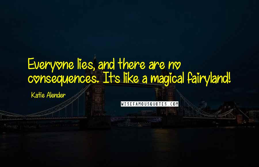 Katie Alender Quotes: Everyone lies, and there are no consequences. It's like a magical fairyland!