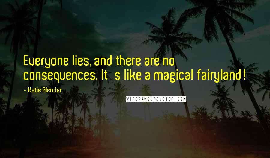 Katie Alender Quotes: Everyone lies, and there are no consequences. It's like a magical fairyland!