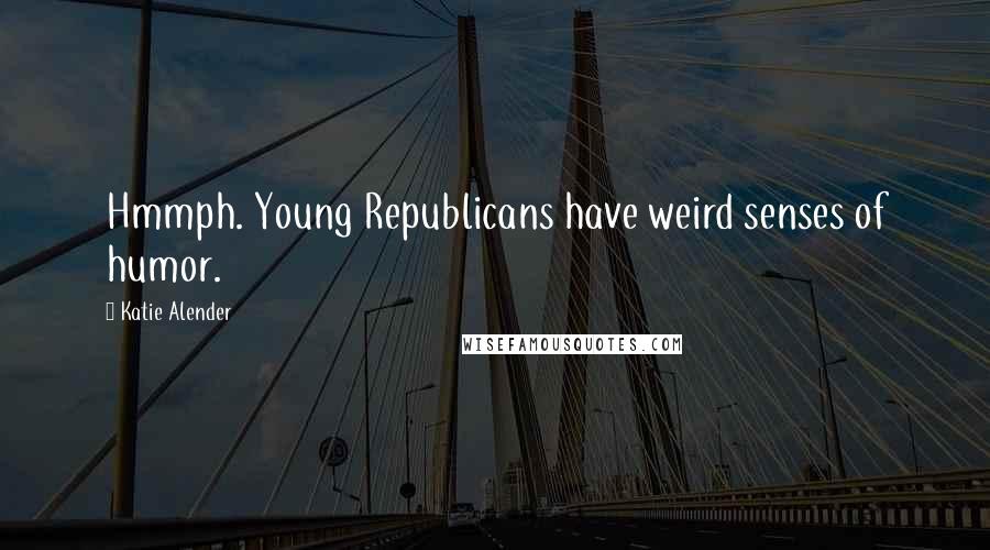 Katie Alender Quotes: Hmmph. Young Republicans have weird senses of humor.