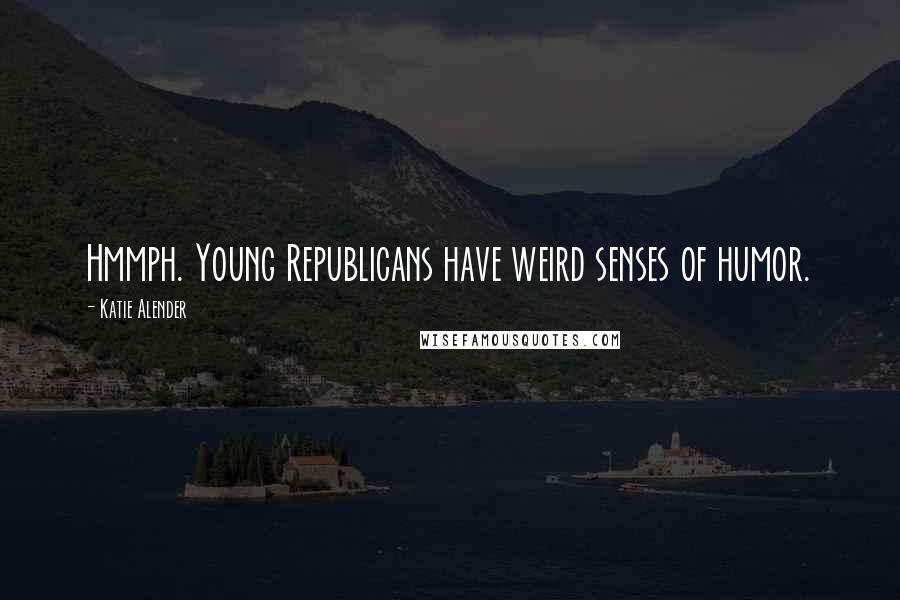 Katie Alender Quotes: Hmmph. Young Republicans have weird senses of humor.