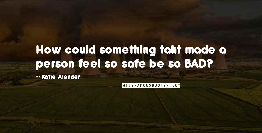 Katie Alender Quotes: How could something taht made a person feel so safe be so BAD?