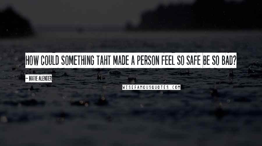 Katie Alender Quotes: How could something taht made a person feel so safe be so BAD?