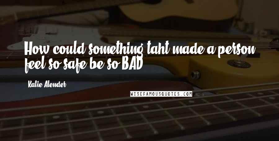 Katie Alender Quotes: How could something taht made a person feel so safe be so BAD?