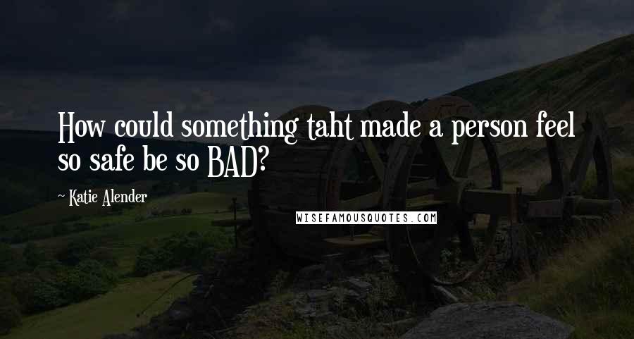 Katie Alender Quotes: How could something taht made a person feel so safe be so BAD?