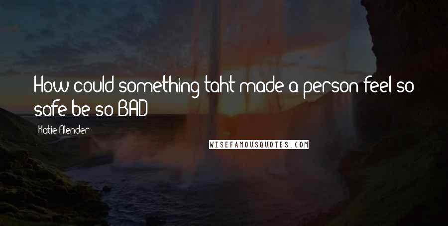 Katie Alender Quotes: How could something taht made a person feel so safe be so BAD?
