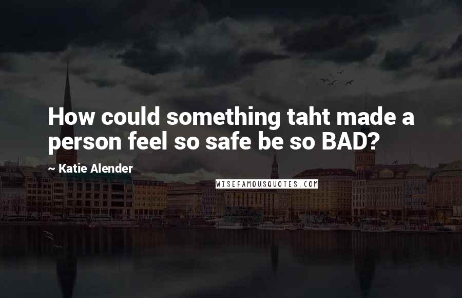 Katie Alender Quotes: How could something taht made a person feel so safe be so BAD?
