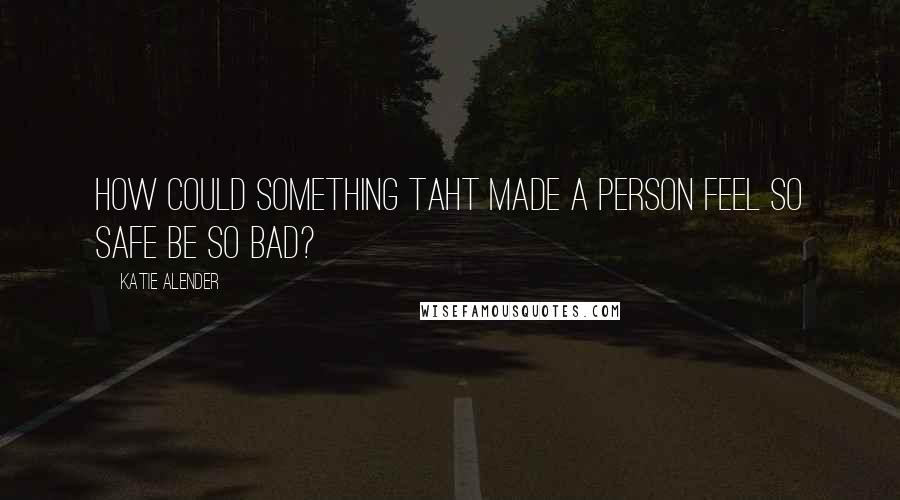 Katie Alender Quotes: How could something taht made a person feel so safe be so BAD?