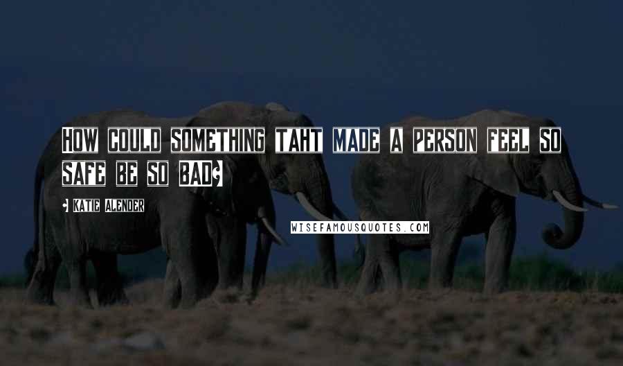 Katie Alender Quotes: How could something taht made a person feel so safe be so BAD?