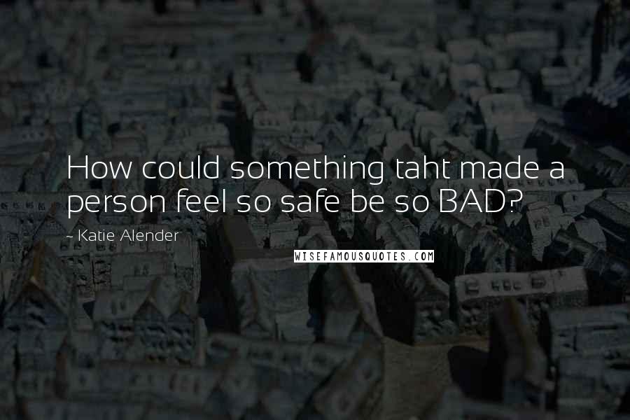 Katie Alender Quotes: How could something taht made a person feel so safe be so BAD?