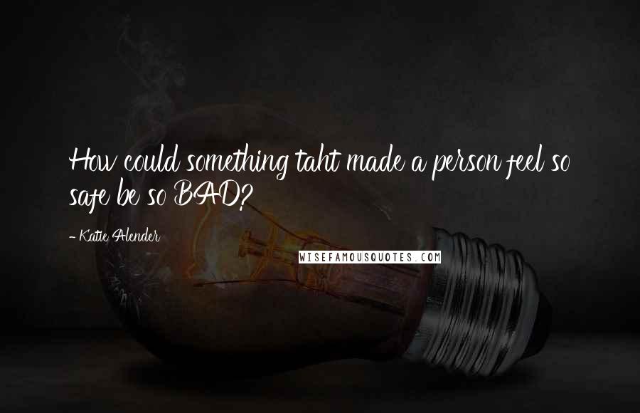 Katie Alender Quotes: How could something taht made a person feel so safe be so BAD?