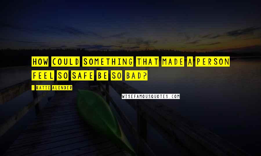 Katie Alender Quotes: How could something that made a person feel so safe be so BAD?