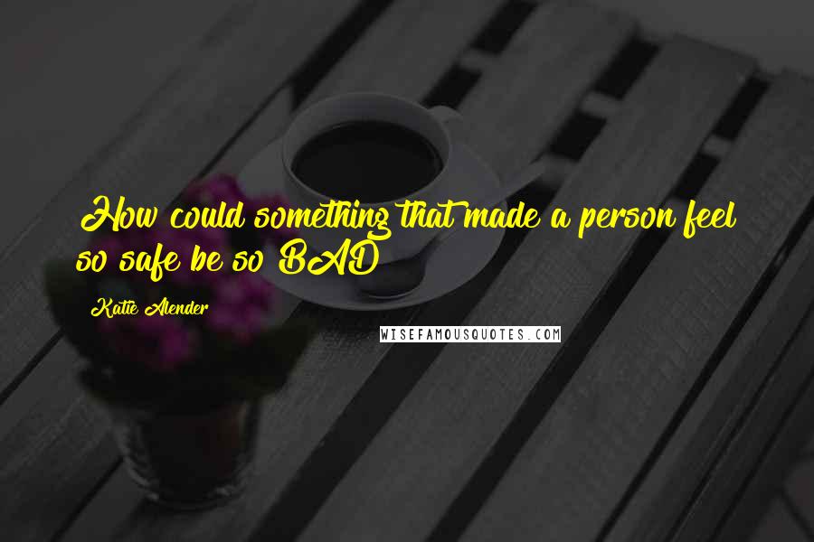 Katie Alender Quotes: How could something that made a person feel so safe be so BAD?