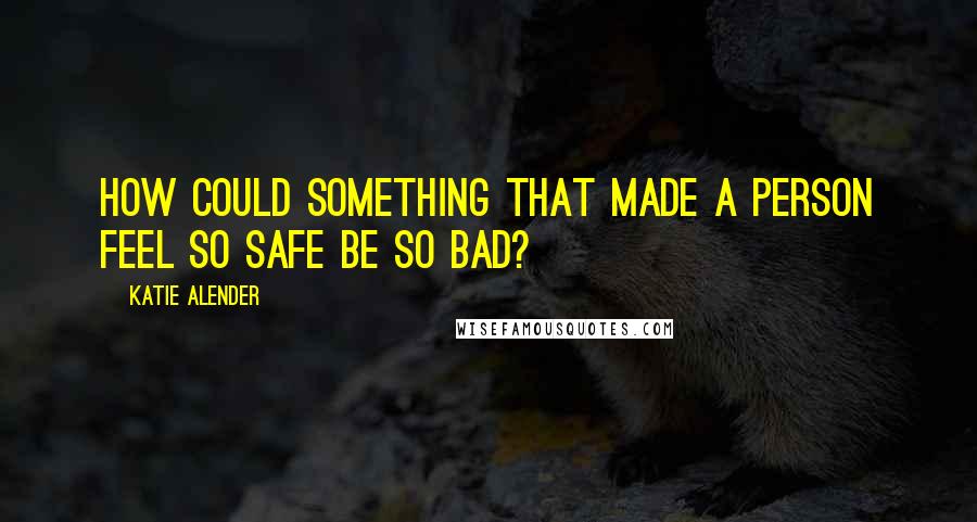 Katie Alender Quotes: How could something that made a person feel so safe be so BAD?