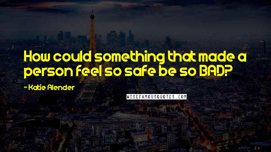 Katie Alender Quotes: How could something that made a person feel so safe be so BAD?
