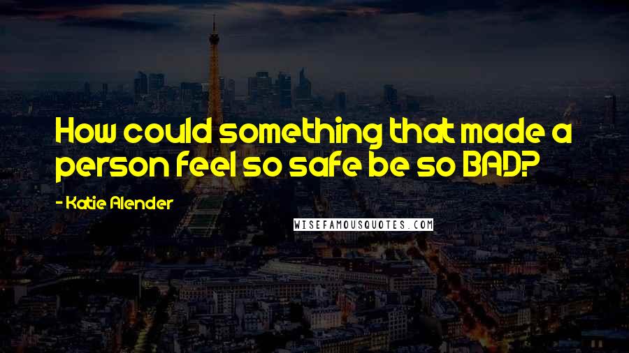 Katie Alender Quotes: How could something that made a person feel so safe be so BAD?