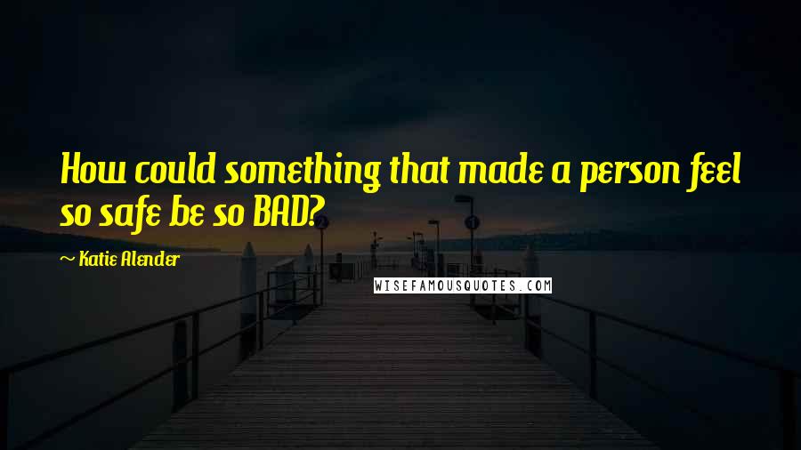 Katie Alender Quotes: How could something that made a person feel so safe be so BAD?