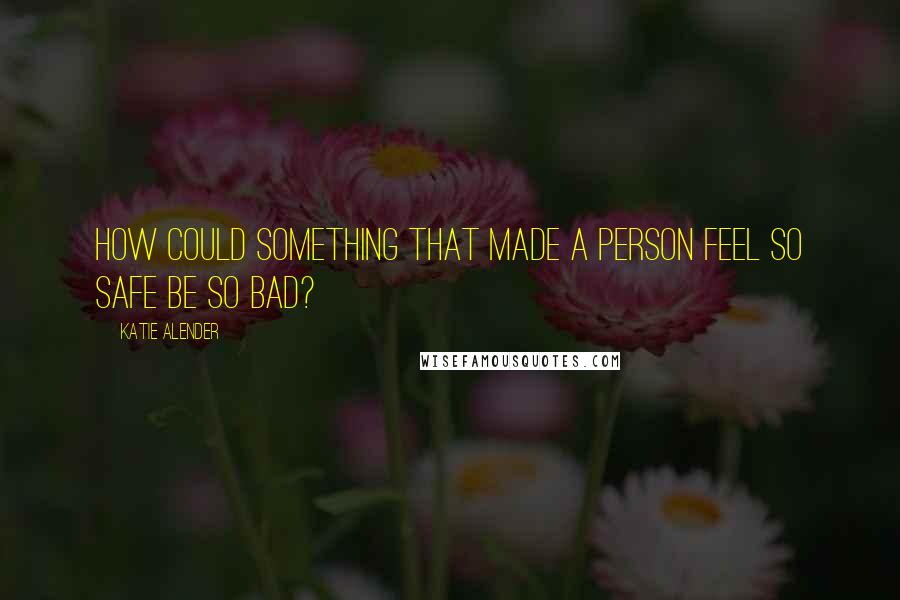 Katie Alender Quotes: How could something that made a person feel so safe be so BAD?