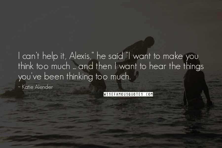 Katie Alender Quotes: I can't help it, Alexis," he said "I want to make you think too much ... and then I want to hear the things you've been thinking too much.